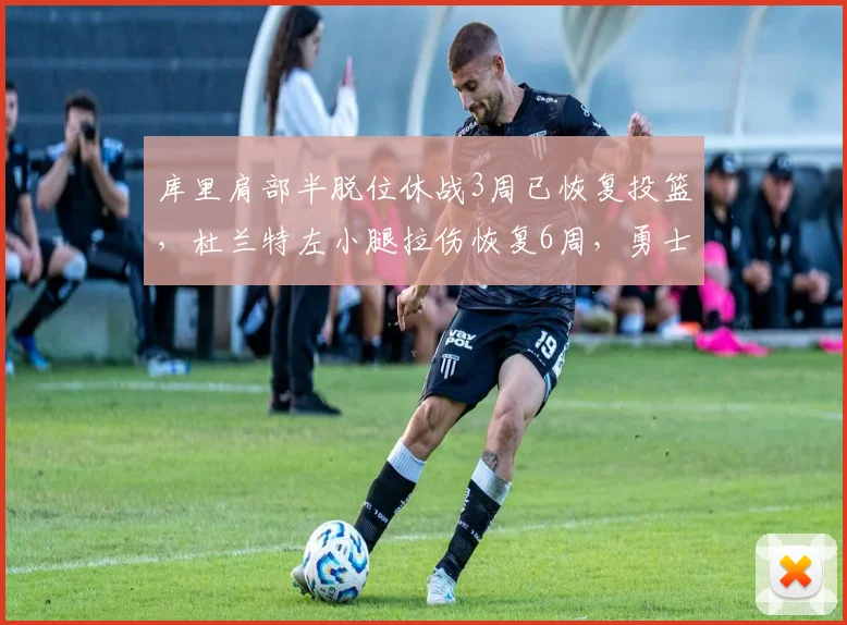 库里肩部半脱位休战3周已恢复投篮，杜兰特左小腿拉伤恢复6周，勇士太阳伤病管理对比