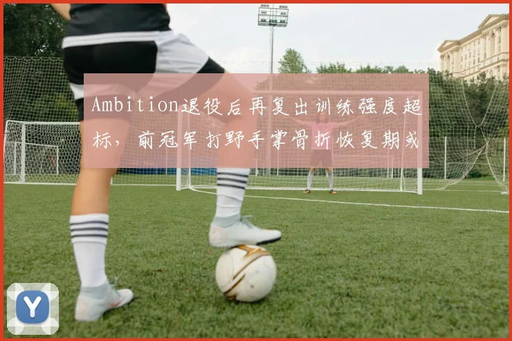 Ambition退役后再复出训练强度超标，前冠军打野手掌骨折恢复期或长达半年