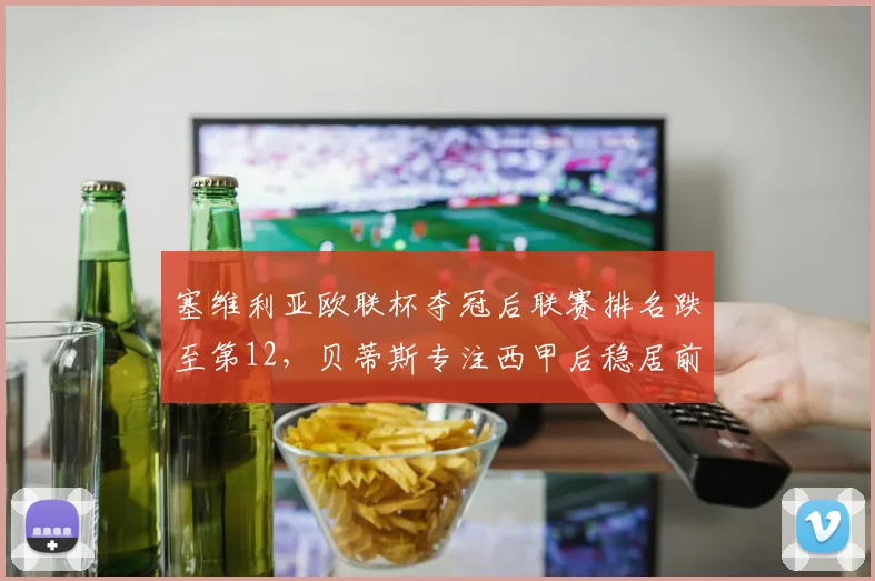 塞维利亚欧联杯夺冠后联赛排名跌至第12,贝蒂斯专注西甲后稳居前六