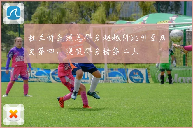 杜兰特生涯总得分超越科比升至历史第四,现役得分榜第二人