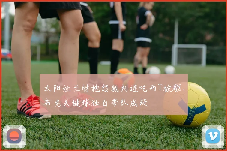 太阳杜兰特抱怨裁判连吃两T被驱,布克关键球独自带队成疑