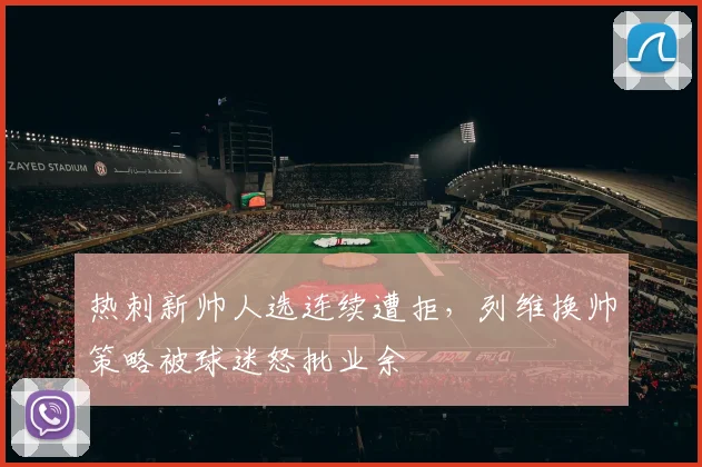 热刺新帅人选连续遭拒,列维换帅策略被球迷怒批业余