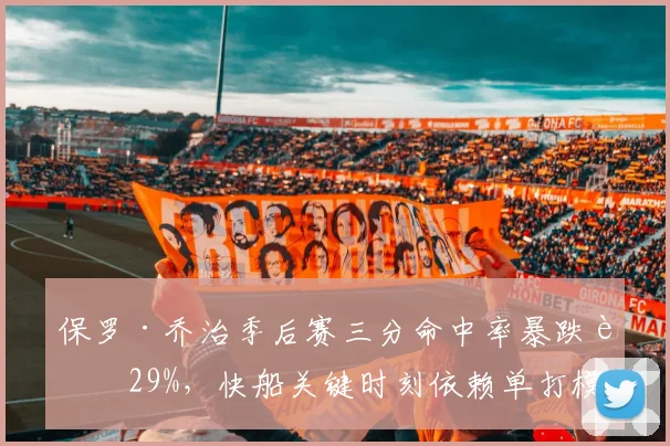 保罗·乔治季后赛三分命中率暴跌至29%,快船关键时刻依赖单打模式引反思
