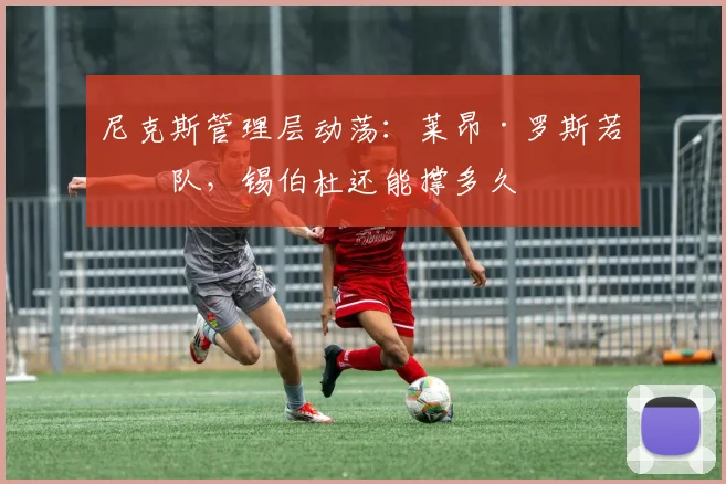 尼克斯管理层动荡：莱昂·罗斯若离队，锡伯杜还能撑多久