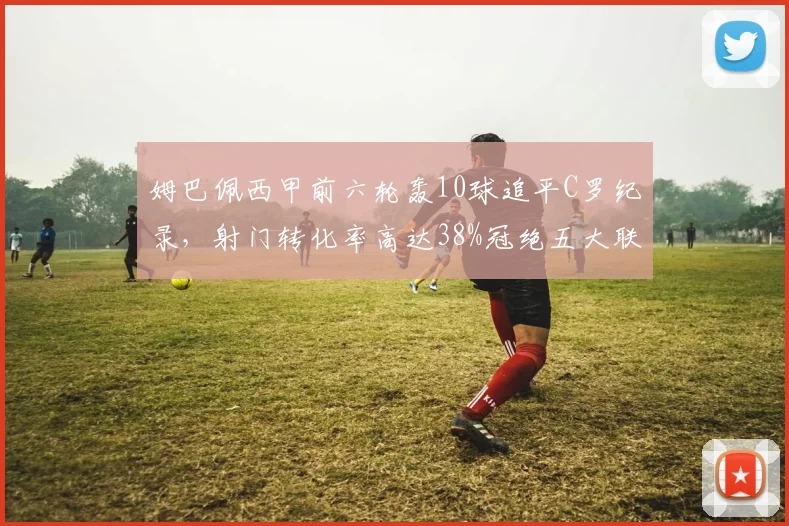 姆巴佩西甲前六轮轰10球追平C罗纪录,射门转化率高达38%冠绝五大联赛