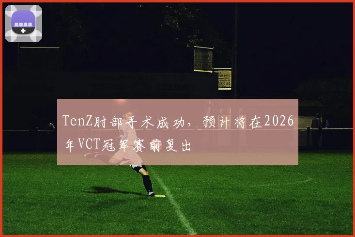 TenZ肘部手术成功,预计将在2026年VCT冠军赛前复出
