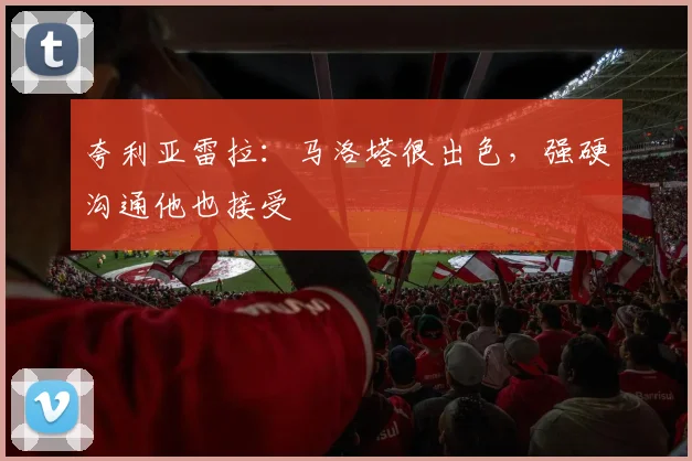 夸利亚雷拉：马洛塔很出色，强硬沟通他也接受