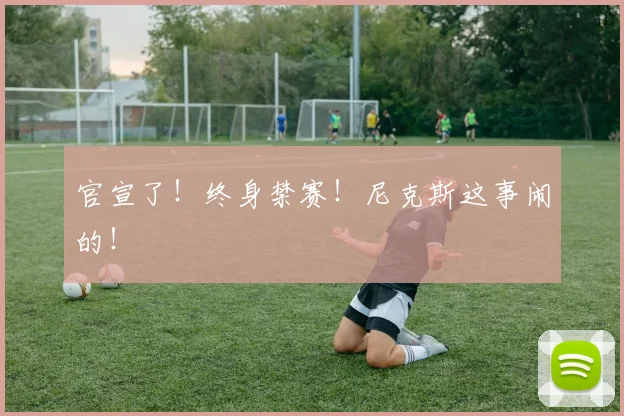 官宣了！终身禁赛！尼克斯这事闹的！